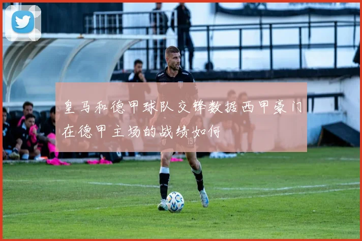 皇马和德甲球队交锋数据西甲豪门在德甲主场的战绩如何