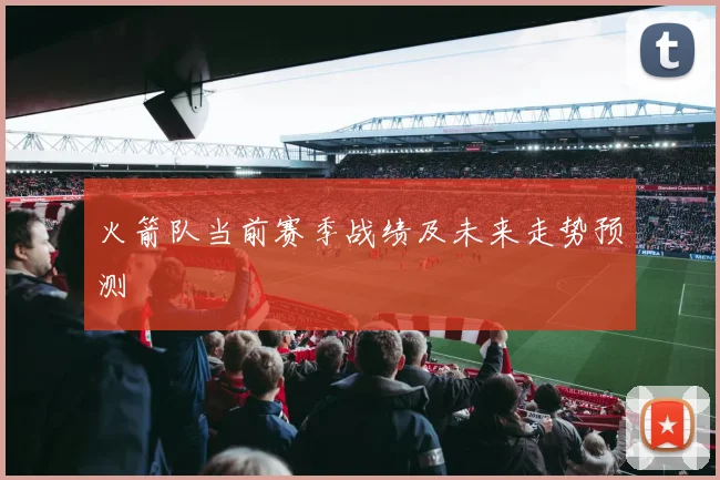 火箭队当前赛季战绩及未来走势预测