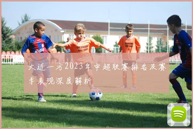 大连一方2023年中超联赛排名及赛季表现深度解析