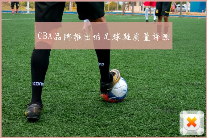 CBA品牌推出的足球鞋质量评测