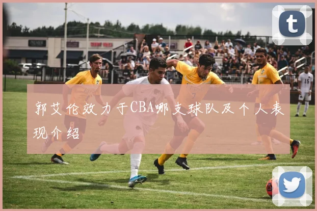 郭艾伦效力于CBA哪支球队及个人表现介绍