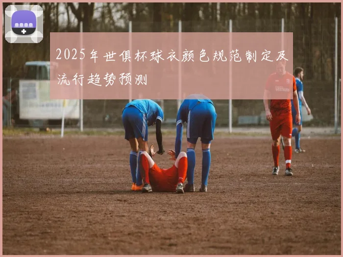 2025年世俱杯球衣颜色规范制定及流行趋势预测