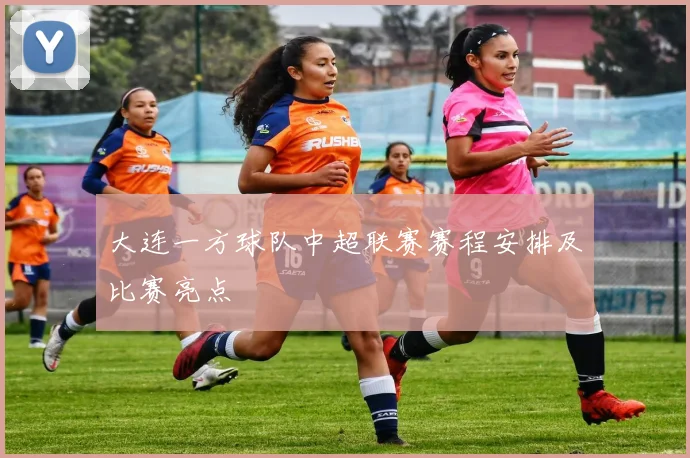 大连一方球队中超联赛赛程安排及比赛亮点