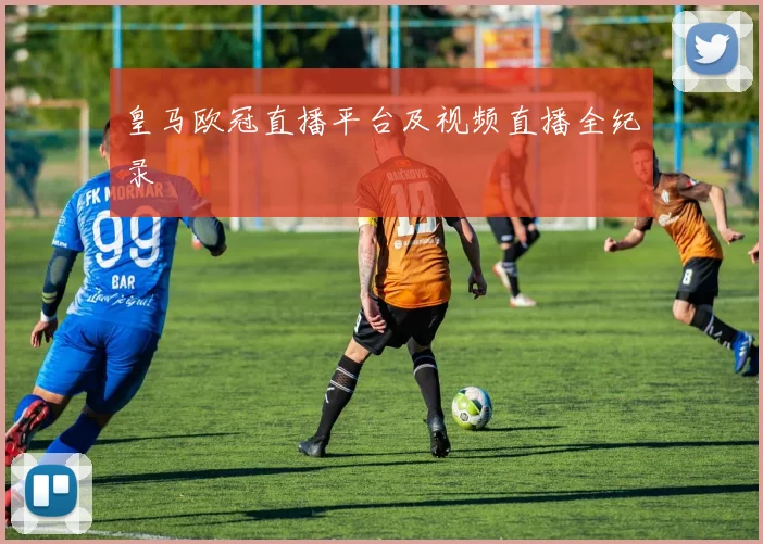 皇马欧冠直播平台及视频直播全纪录