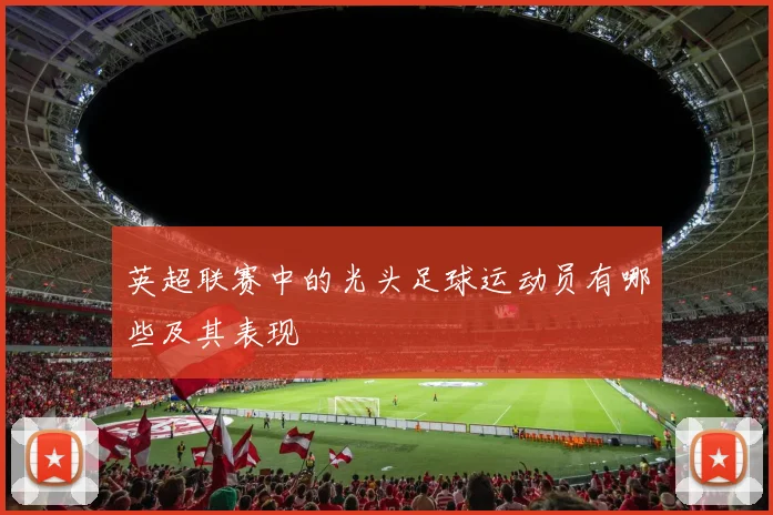 英超联赛中的光头足球运动员有哪些及其表现