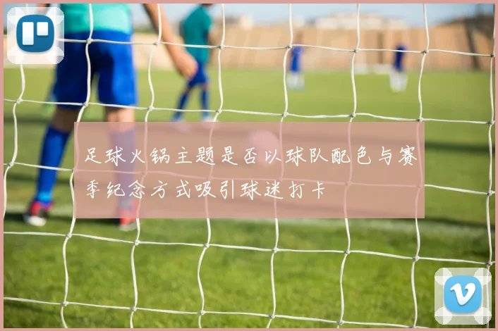 足球火锅主题是否以球队配色与赛季纪念方式吸引球迷打卡