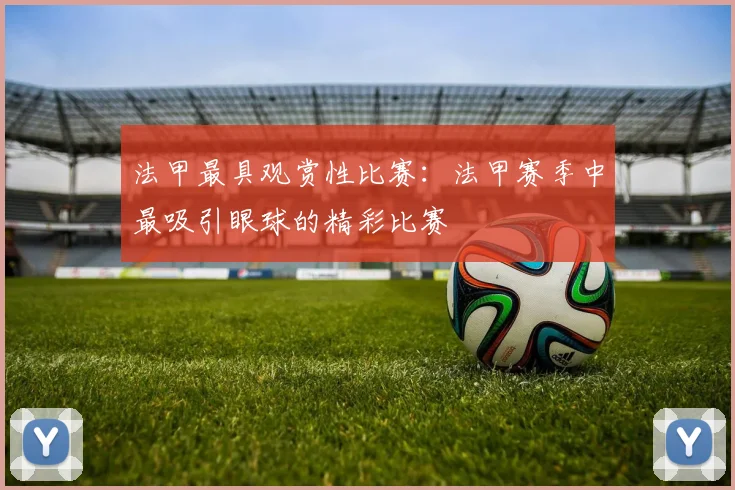 法甲最具观赏性比赛：法甲赛季中最吸引眼球的精彩比赛