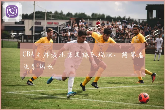 CBA主帅谈北京足球队现状，跨界看法引热议
